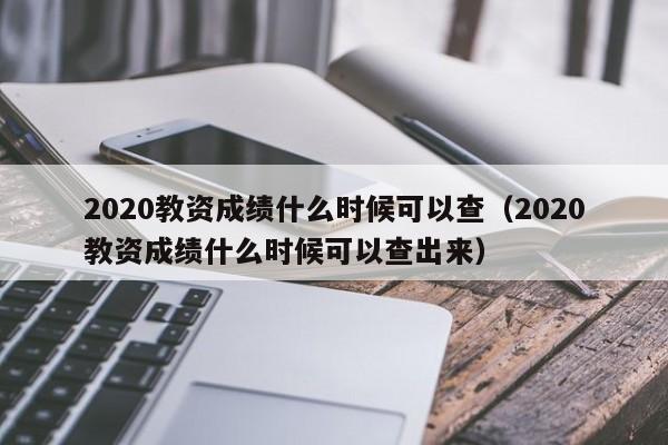 2020教資成績什么時候可以查（2020教資成績什么時候可以查出來）