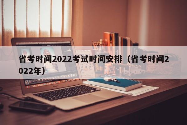 省考時間2022考試時間安排（省考時間2022年）