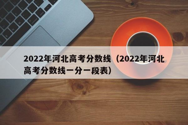 2022年河北高考分數線（2022年河北高考分數線一分一段表）