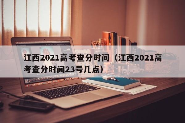 江西2021高考查分時(shí)間（江西2021高考查分時(shí)間23號(hào)幾點(diǎn)）