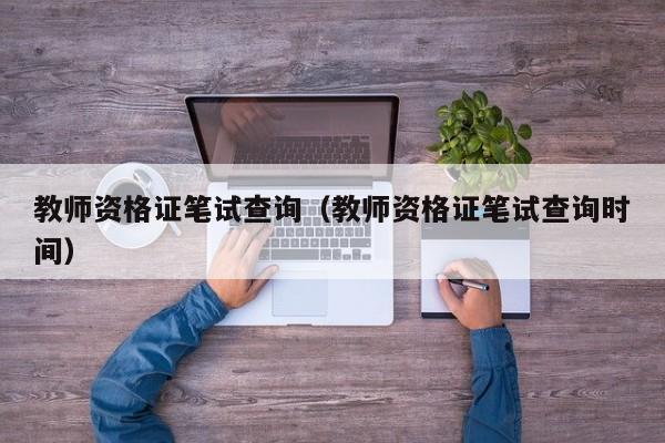 教師資格證筆試查詢（教師資格證筆試查詢時間）