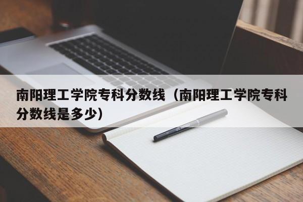 南陽理工學(xué)院專科分?jǐn)?shù)線（南陽理工學(xué)院專科分?jǐn)?shù)線是多少）