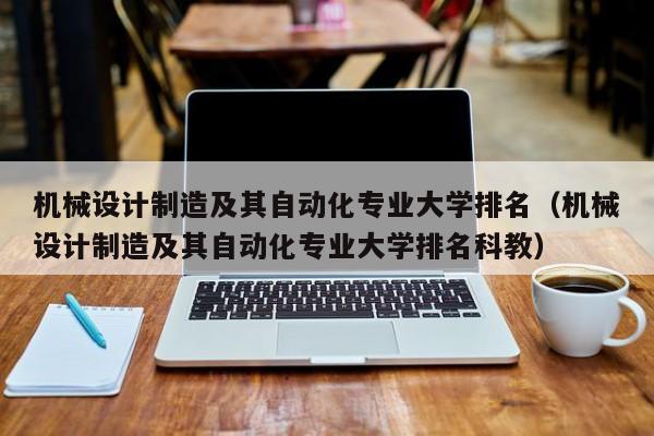 機械設計制造及其自動化專業大學排名（機械設計制造及其自動化專業大學排名科教）