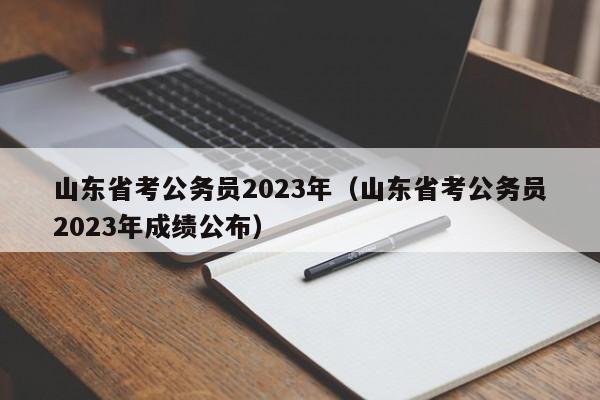 山東省考公務員2023年（山東省考公務員2023年成績公布）