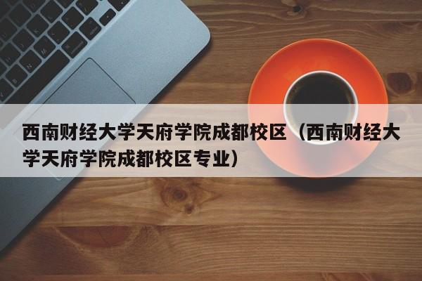 西南財經大學天府學院成都校區（西南財經大學天府學院成都校區專業）