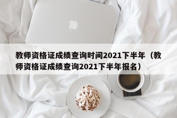 教師資格證成績查詢時間2021下半年（教師資格證成績查詢2021下半年報名）