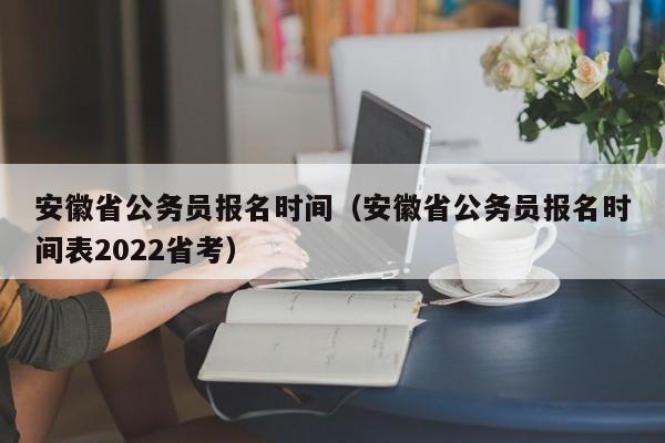 安徽省公務員報名時間（安徽省公務員報名時間表2022省考）