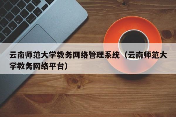 云南師范大學教務網絡管理系統（云南師范大學教務網絡平臺）