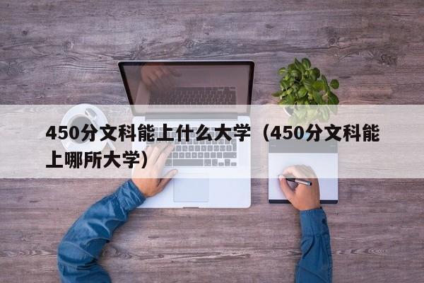 450分文科能上什么大學(xué)（450分文科能上哪所大學(xué)）