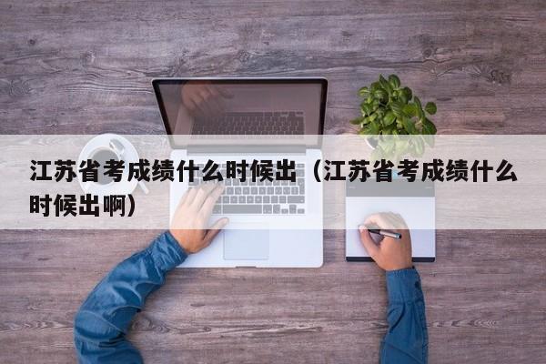 江蘇省考成績什么時(shí)候出（江蘇省考成績什么時(shí)候出啊）