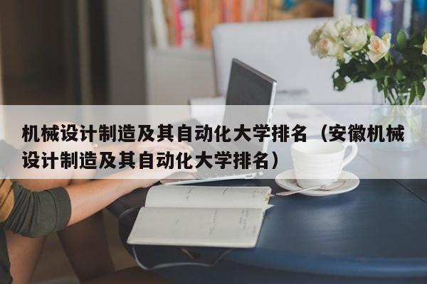 機械設計制造及其自動化大學排名（安徽機械設計制造及其自動化大學排名）