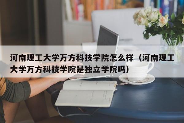 河南理工大學萬方科技學院怎么樣（河南理工大學萬方科技學院是獨立學院嗎）