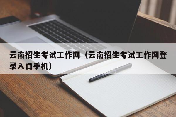 云南招生考試工作網(wǎng)（云南招生考試工作網(wǎng)登錄入口手機(jī)）