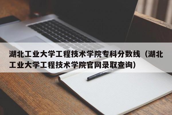 湖北工業大學工程技術學院?？品謹稻€（湖北工業大學工程技術學院官網錄取查詢）