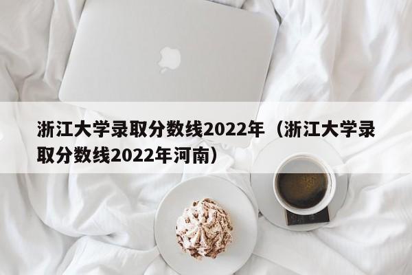 浙江大學錄取分數線2022年（浙江大學錄取分數線2022年河南）