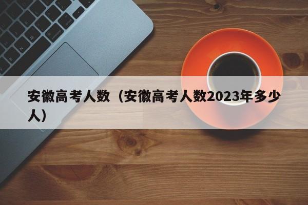 安徽高考人數（安徽高考人數2023年多少人）