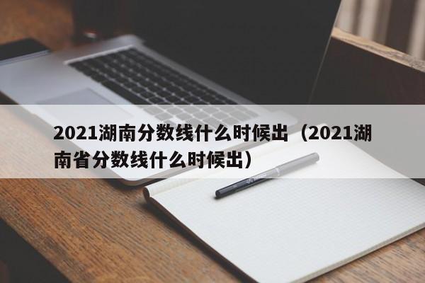 2021湖南分?jǐn)?shù)線什么時候出（2021湖南省分?jǐn)?shù)線什么時候出）