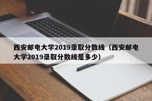 西安郵電大學2019錄取分數線（西安郵電大學2019錄取分數線是多少）