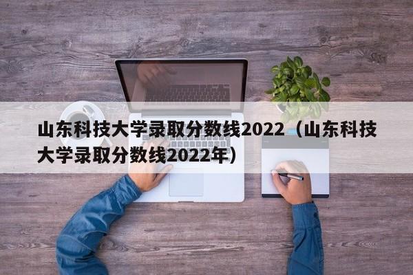 山東科技大學錄取分數線2022（山東科技大學錄取分數線2022年）