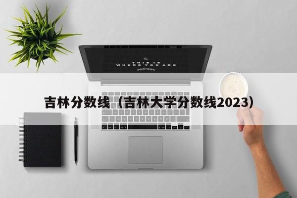 吉林分數線（吉林大學分數線2023）